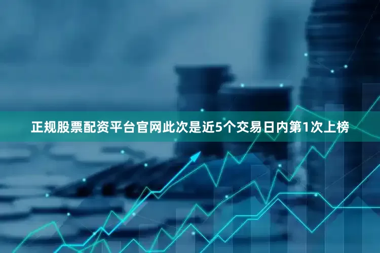正规股票配资平台官网此次是近5个交易日内第1次上榜