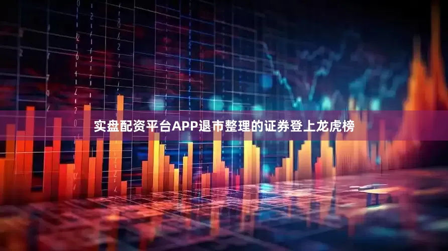 实盘配资平台APP退市整理的证券登上龙虎榜