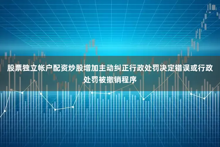 股票独立帐户配资炒股增加主动纠正行政处罚决定错误或行政处罚被撤销程序