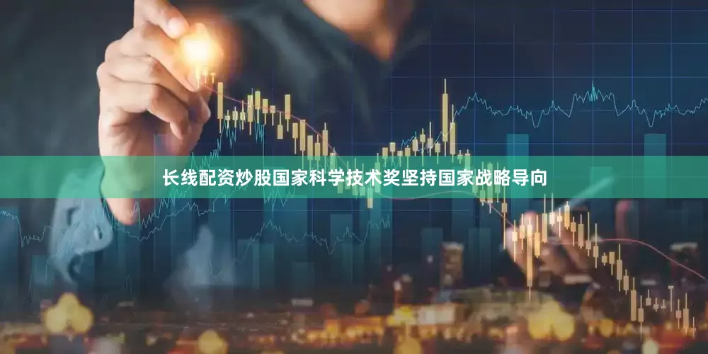 长线配资炒股国家科学技术奖坚持国家战略导向