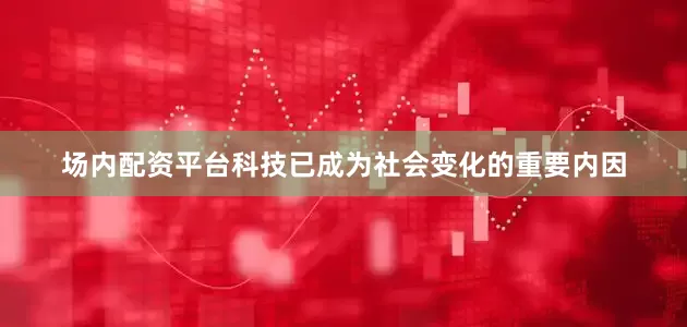 场内配资平台科技已成为社会变化的重要内因