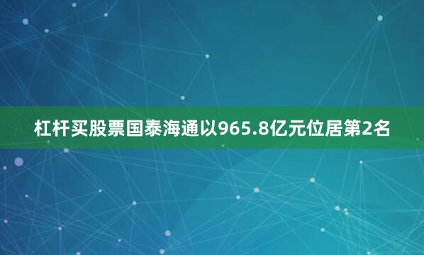 杠杆买股票国泰海通以965.8亿元位居第2名