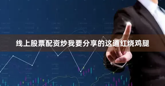 线上股票配资炒我要分享的这道红烧鸡腿