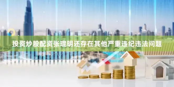 投资炒股配资张琨明还存在其他严重违纪违法问题