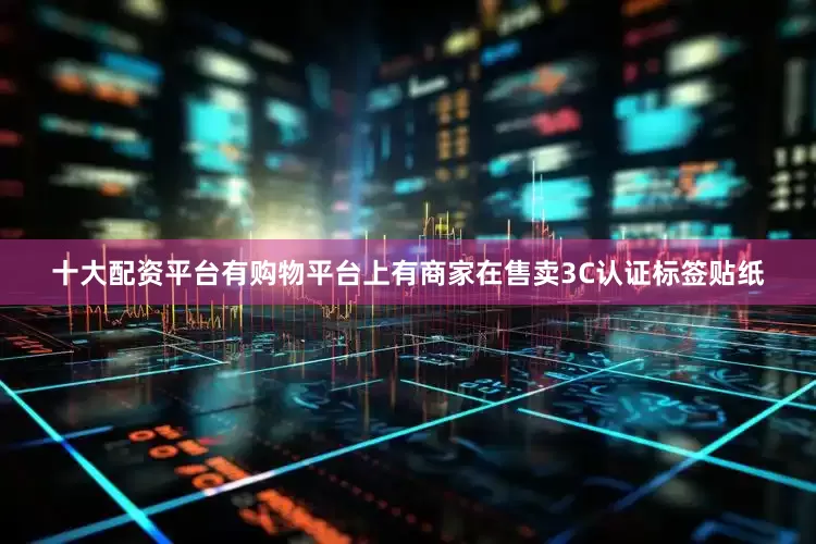 十大配资平台有购物平台上有商家在售卖3C认证标签贴纸