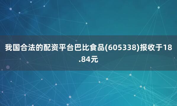 我国合法的配资平台巴比食品(605338)报收于18.84元