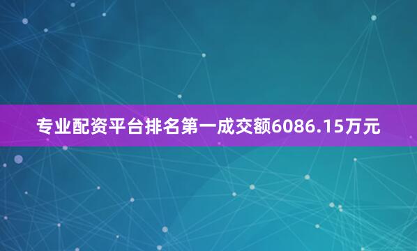 专业配资平台排名第一成交额6086.15万元