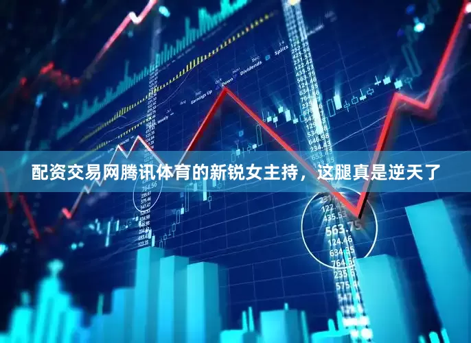 配资交易网腾讯体育的新锐女主持，这腿真是逆天了