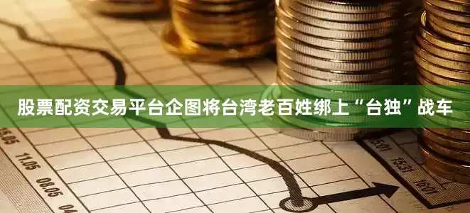 股票配资交易平台企图将台湾老百姓绑上“台独”战车