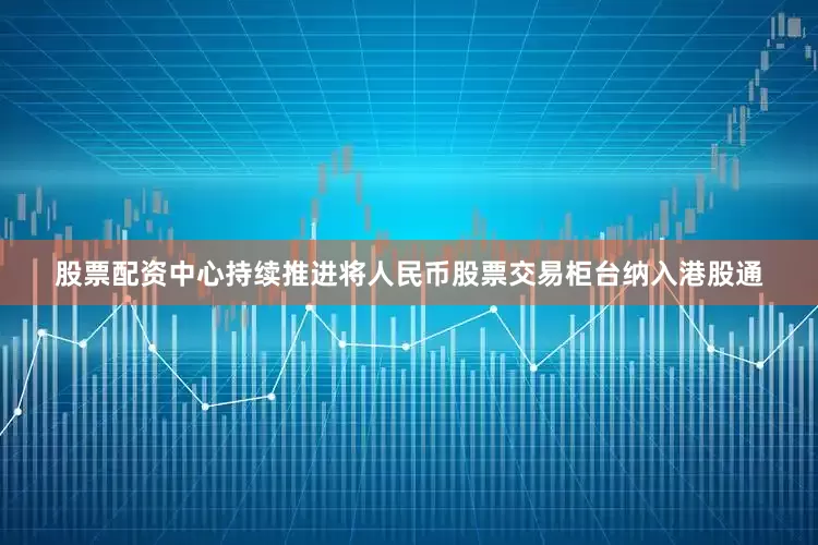 股票配资中心持续推进将人民币股票交易柜台纳入港股通