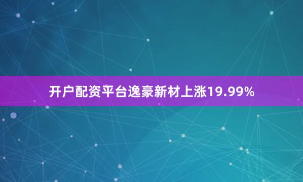 开户配资平台逸豪新材上涨19.99%