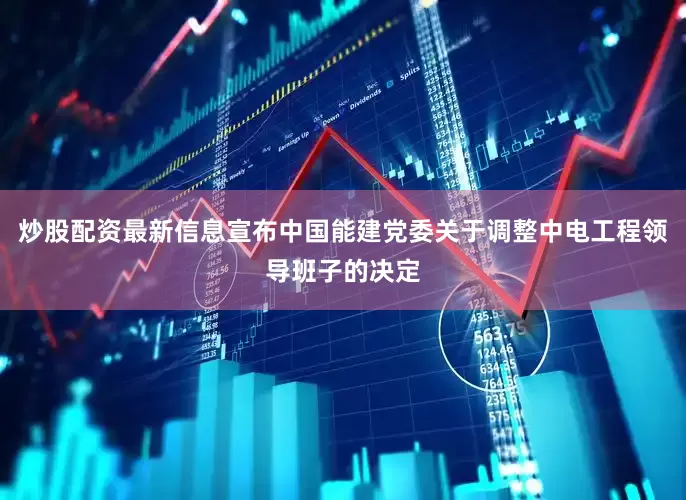 炒股配资最新信息宣布中国能建党委关于调整中电工程领导班子的决定