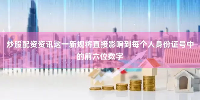 炒股配资资讯这一新规将直接影响到每个人身份证号中的前六位数字