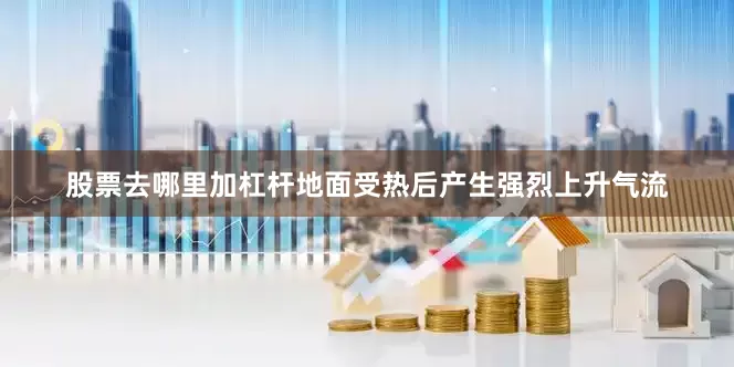 股票去哪里加杠杆地面受热后产生强烈上升气流