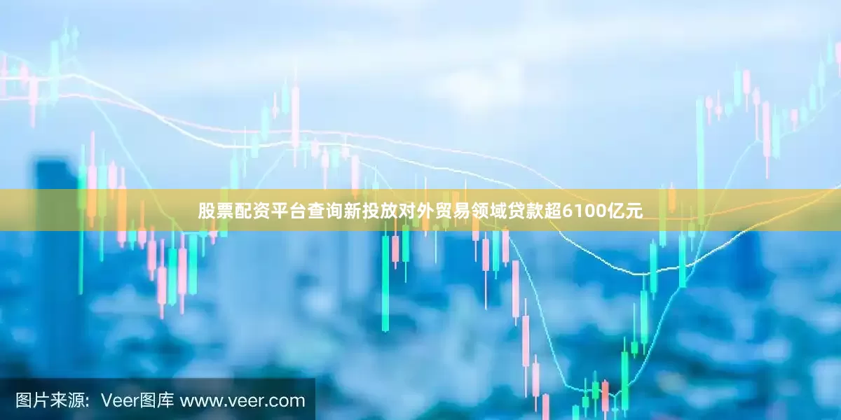 股票配资平台查询新投放对外贸易领域贷款超6100亿元