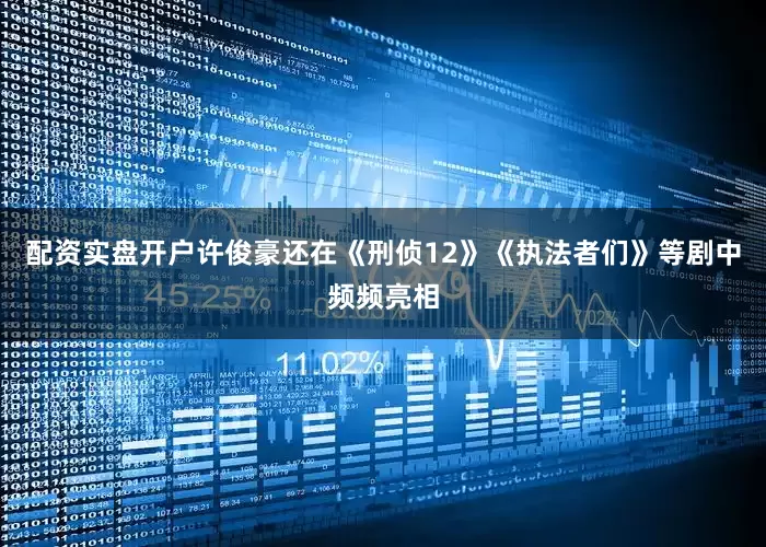 配资实盘开户许俊豪还在《刑侦12》《执法者们》等剧中频频亮相