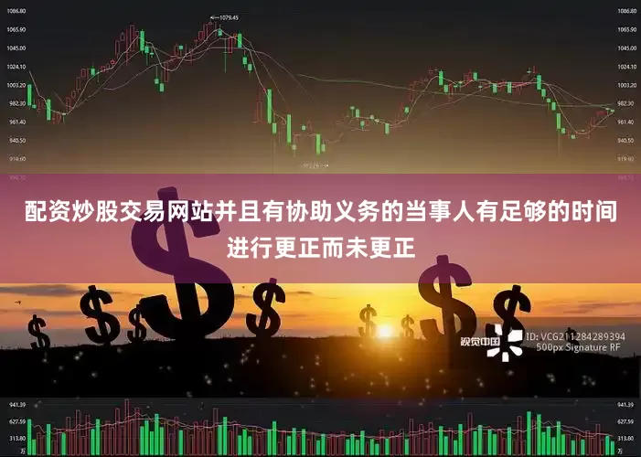 配资炒股交易网站并且有协助义务的当事人有足够的时间进行更正而未更正