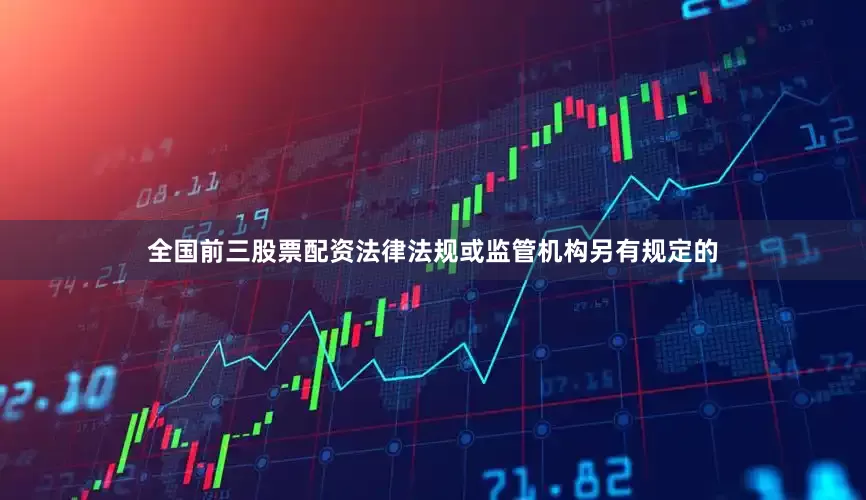 全国前三股票配资法律法规或监管机构另有规定的