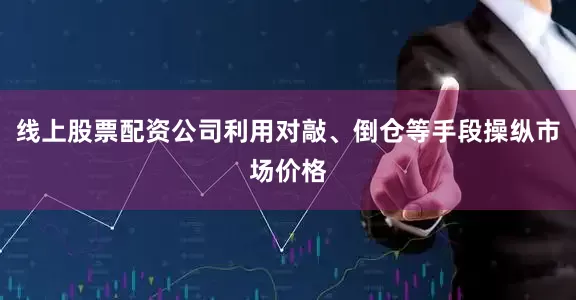 线上股票配资公司利用对敲、倒仓等手段操纵市场价格