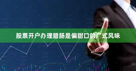 股票开户办理腊肠是偏甜口的广式风味