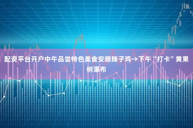 配资平台开户中午品尝特色美食安顺辣子鸡→下午“打卡”黄果树瀑布