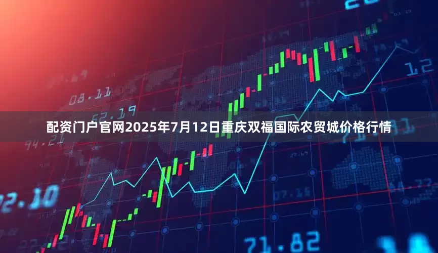 配资门户官网2025年7月12日重庆双福国际农贸城价格行情