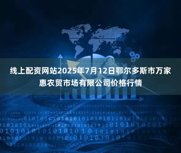 线上配资网站2025年7月12日鄂尔多斯市万家惠农贸市场有限公司价格行情