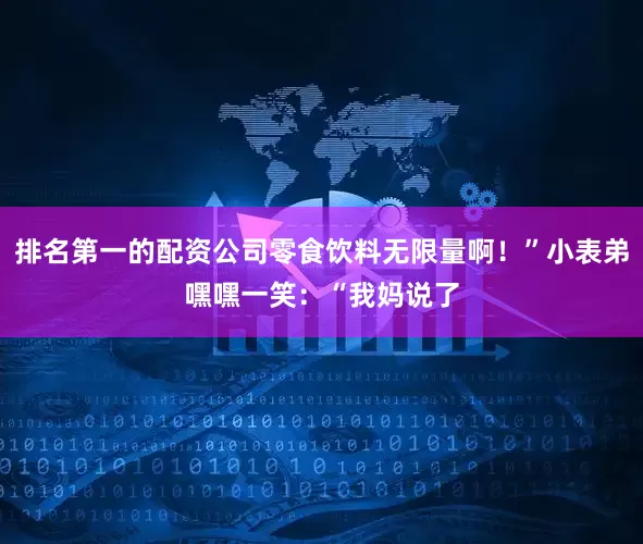 排名第一的配资公司零食饮料无限量啊！”小表弟嘿嘿一笑：“我妈说了