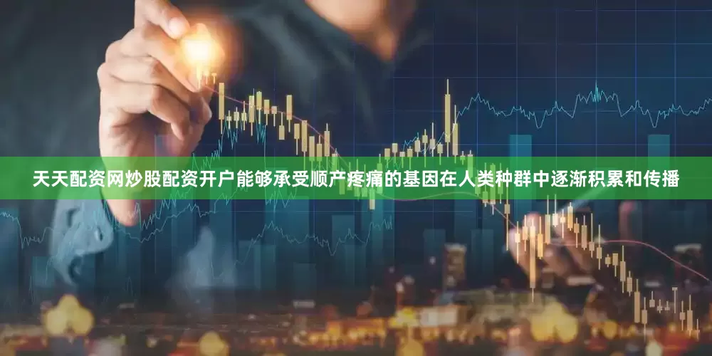 天天配资网炒股配资开户能够承受顺产疼痛的基因在人类种群中逐渐积累和传播