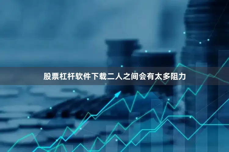股票杠杆软件下载二人之间会有太多阻力