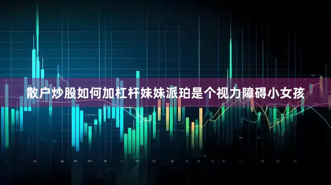 散户炒股如何加杠杆妹妹派珀是个视力障碍小女孩