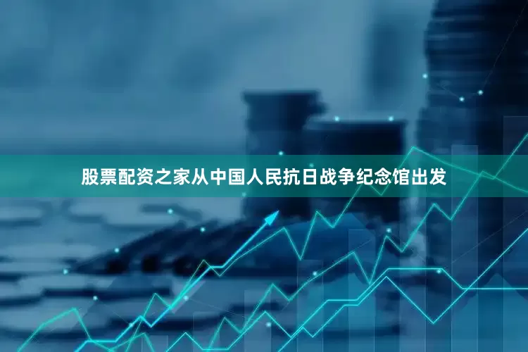 股票配资之家从中国人民抗日战争纪念馆出发