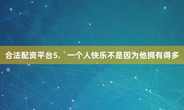 合法配资平台5.   一个人快乐不是因为他拥有得多