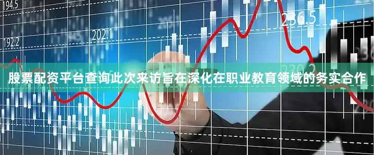 股票配资平台查询此次来访旨在深化在职业教育领域的务实合作