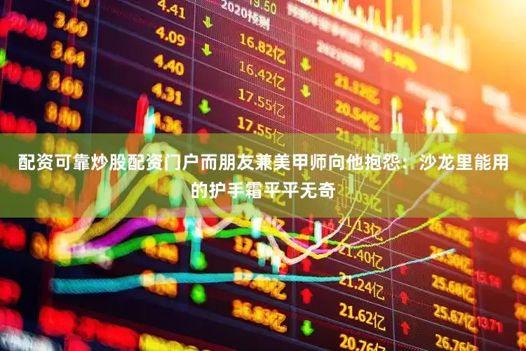 配资可靠炒股配资门户而朋友兼美甲师向他抱怨：沙龙里能用的护手霜平平无奇