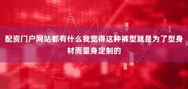 配资门户网站都有什么我觉得这种裤型就是为了型身材而量身定制的