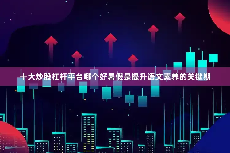 十大炒股杠杆平台哪个好暑假是提升语文素养的关键期