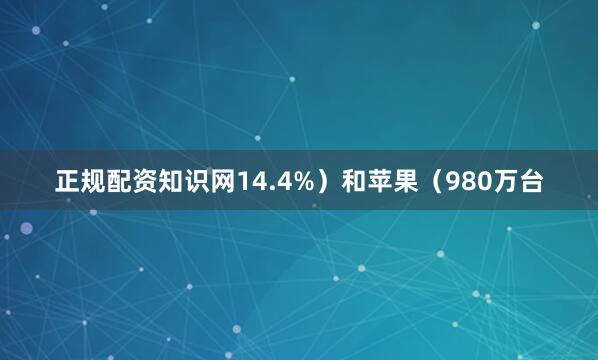 正规配资知识网14.4%）和苹果（980万台
