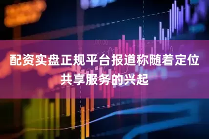 配资实盘正规平台报道称随着定位共享服务的兴起