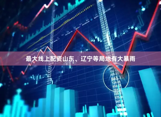 最大线上配资山东、辽宁等局地有大暴雨