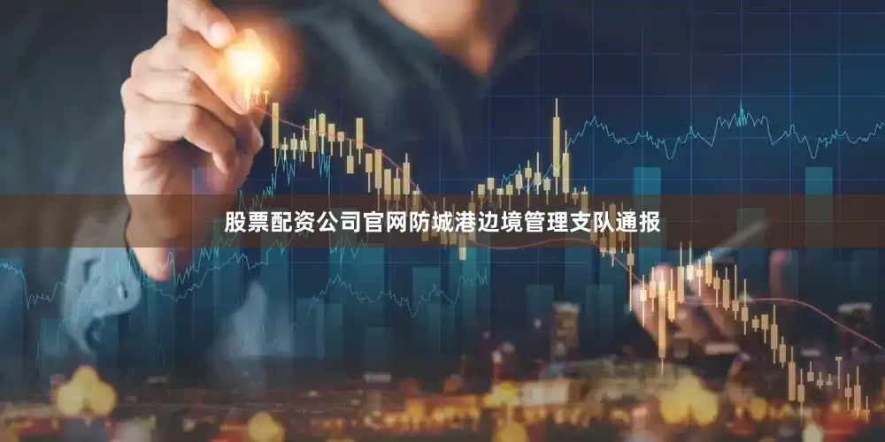 股票配资公司官网防城港边境管理支队通报