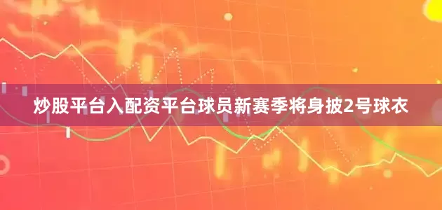 炒股平台入配资平台球员新赛季将身披2号球衣