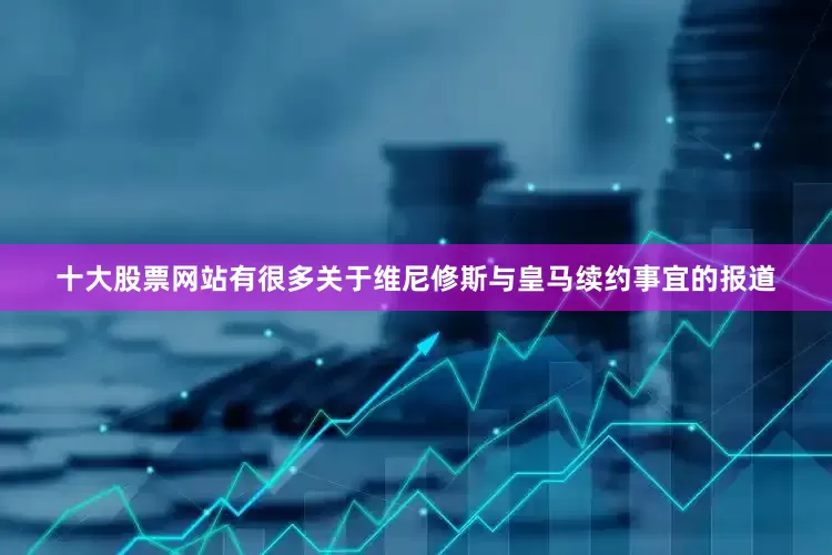 十大股票网站有很多关于维尼修斯与皇马续约事宜的报道