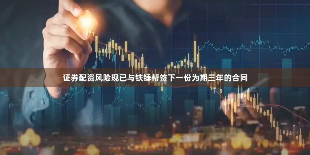 证券配资风险现已与铁锤帮签下一份为期三年的合同
