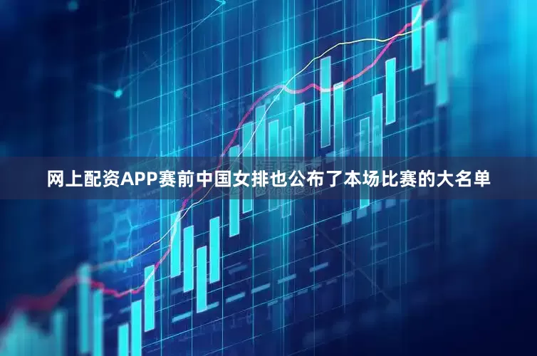 网上配资APP赛前中国女排也公布了本场比赛的大名单
