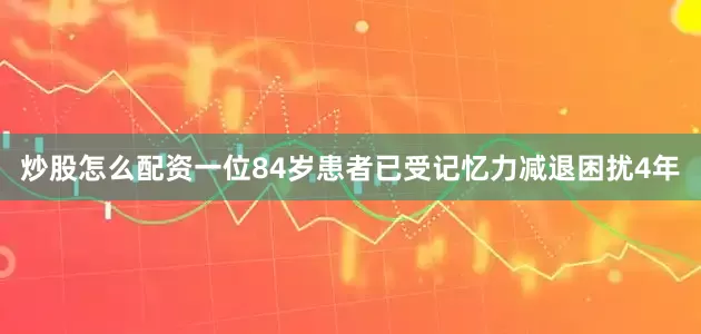 炒股怎么配资一位84岁患者已受记忆力减退困扰4年