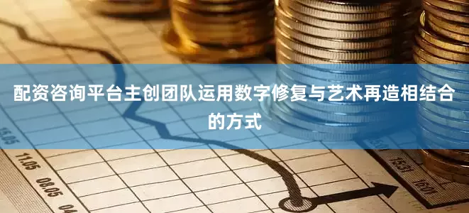 配资咨询平台主创团队运用数字修复与艺术再造相结合的方式