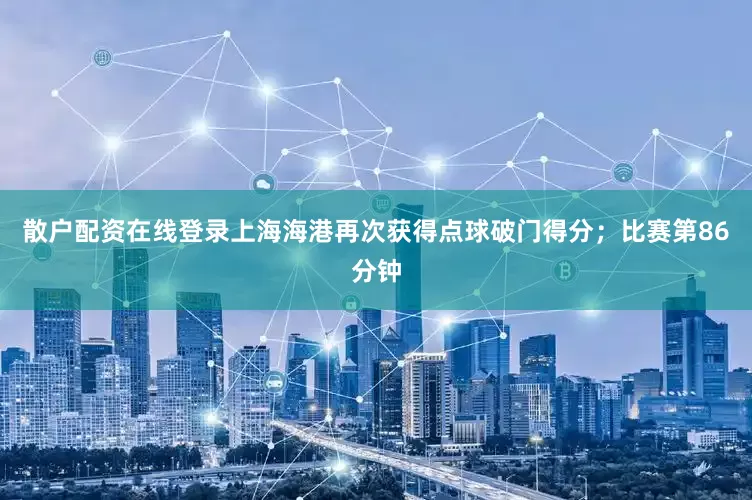 散户配资在线登录上海海港再次获得点球破门得分；比赛第86分钟