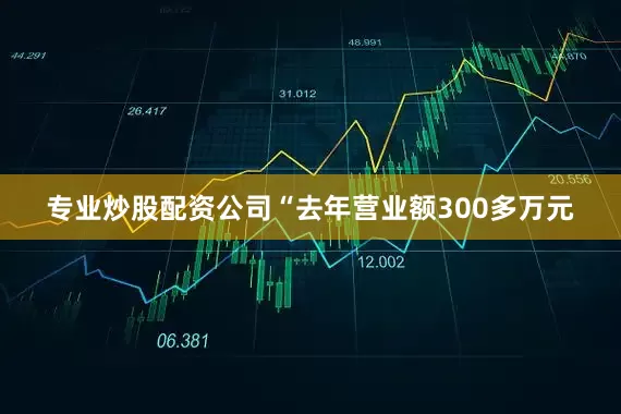 专业炒股配资公司“去年营业额300多万元
