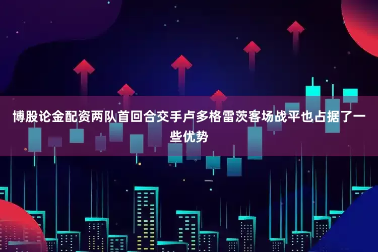 博股论金配资两队首回合交手卢多格雷茨客场战平也占据了一些优势